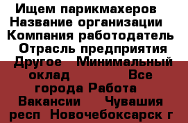 Ищем парикмахеров › Название организации ­ Компания-работодатель › Отрасль предприятия ­ Другое › Минимальный оклад ­ 20 000 - Все города Работа » Вакансии   . Чувашия респ.,Новочебоксарск г.